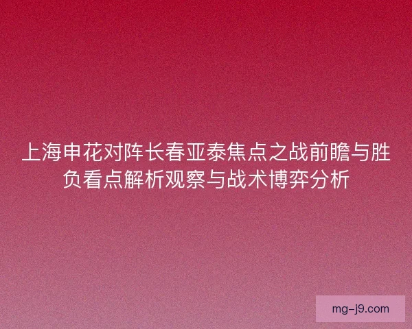 上海申花对阵长春亚泰焦点之战前瞻与胜负看点解析观察与战术博弈分析