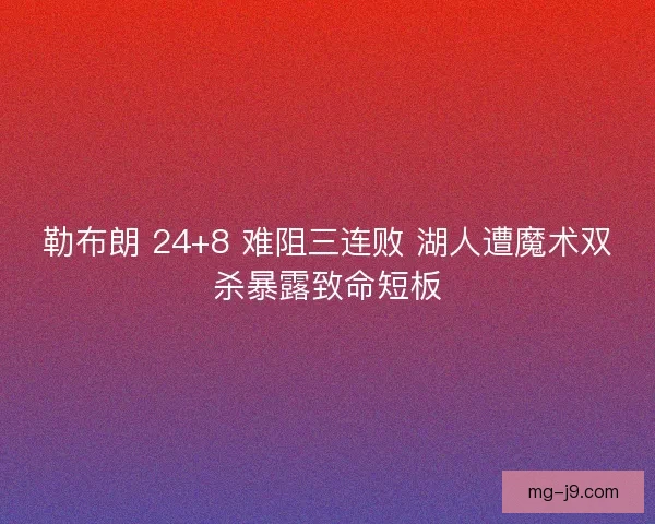 勒布朗 24+8 难阻三连败 湖人遭魔术双杀暴露致命短板