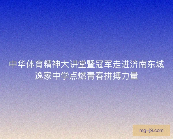 中华体育精神大讲堂暨冠军走进济南东城逸家中学点燃青春拼搏力量