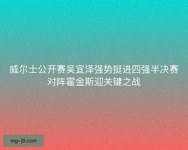 威尔士公开赛吴宜泽强势挺进四强半决赛对阵霍金斯迎关键之战